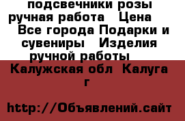 подсвечники розы ручная работа › Цена ­ 1 - Все города Подарки и сувениры » Изделия ручной работы   . Калужская обл.,Калуга г.